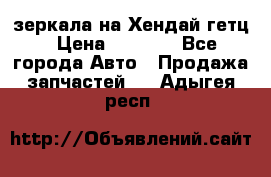 зеркала на Хендай гетц › Цена ­ 2 000 - Все города Авто » Продажа запчастей   . Адыгея респ.